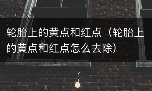轮胎上的黄点和红点（轮胎上的黄点和红点怎么去除）