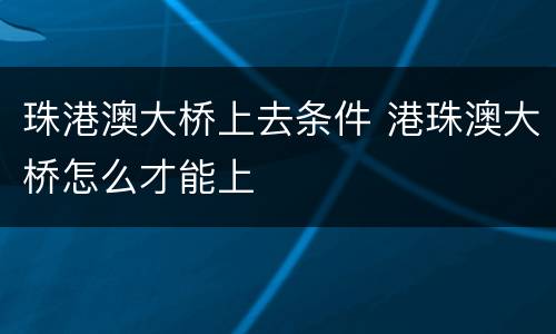 珠港澳大桥上去条件 港珠澳大桥怎么才能上