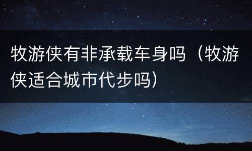 牧游侠有非承载车身吗（牧游侠适合城市代步吗）