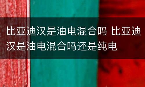 比亚迪汉是油电混合吗 比亚迪汉是油电混合吗还是纯电