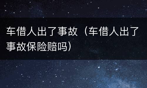 车借人出了事故（车借人出了事故保险赔吗）