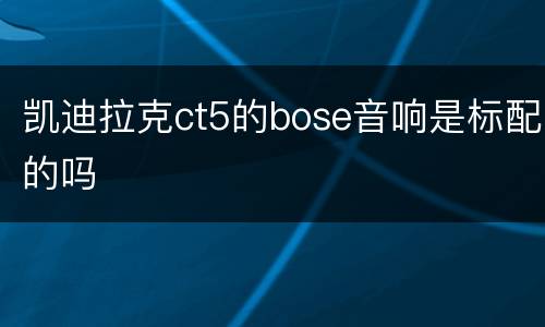凯迪拉克ct5的bose音响是标配的吗