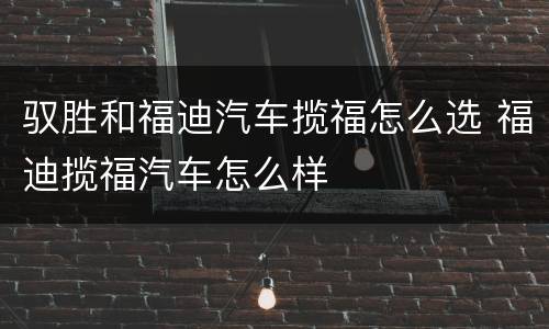 驭胜和福迪汽车揽福怎么选 福迪揽福汽车怎么样