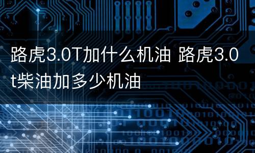路虎3.0T加什么机油 路虎3.0t柴油加多少机油