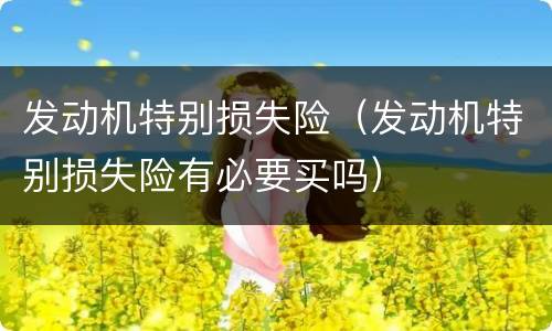 发动机特别损失险（发动机特别损失险有必要买吗）