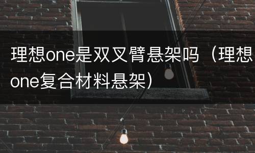 理想one是双叉臂悬架吗（理想one复合材料悬架）