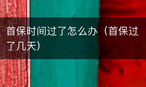 首保时间过了怎么办（首保过了几天）
