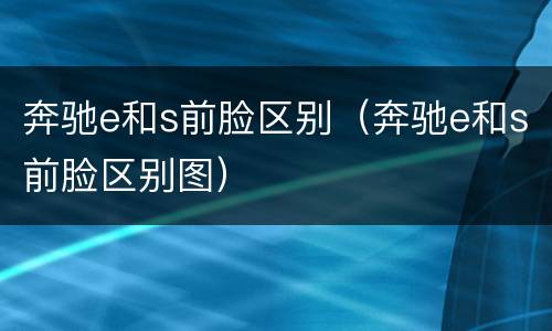 奔驰e和s前脸区别（奔驰e和s前脸区别图）