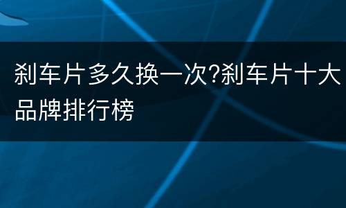 刹车片多久换一次?刹车片十大品牌排行榜