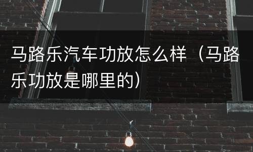 马路乐汽车功放怎么样（马路乐功放是哪里的）