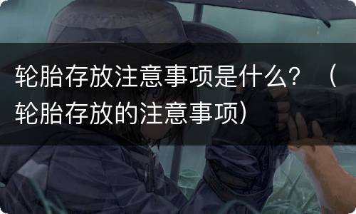 轮胎存放注意事项是什么？（轮胎存放的注意事项）