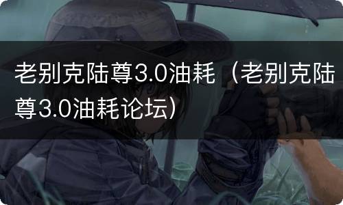 老别克陆尊3.0油耗（老别克陆尊3.0油耗论坛）