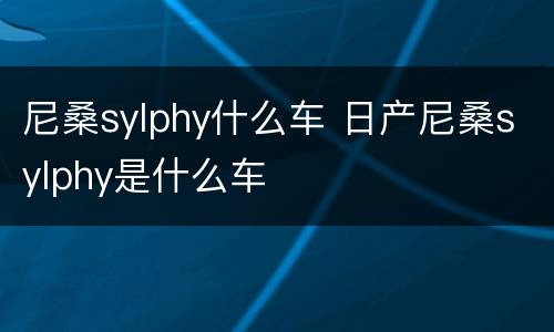 尼桑sylphy什么车 日产尼桑sylphy是什么车