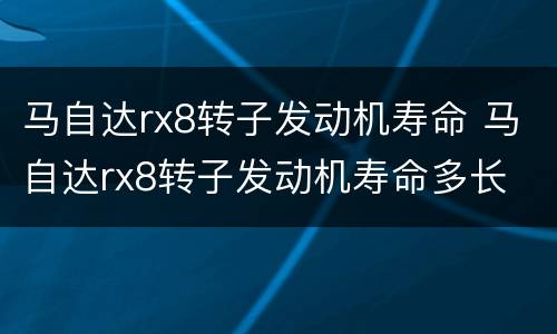 马自达rx8转子发动机寿命 马自达rx8转子发动机寿命多长