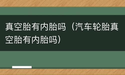 真空胎有内胎吗（汽车轮胎真空胎有内胎吗）