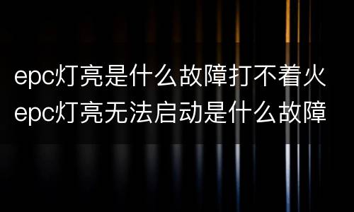 epc灯亮是什么故障打不着火 epc灯亮无法启动是什么故障