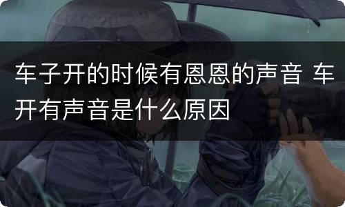 车子开的时候有恩恩的声音 车开有声音是什么原因