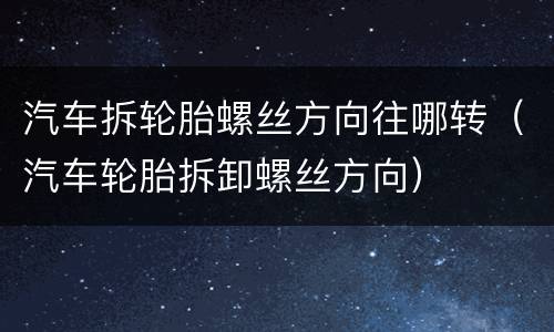 汽车拆轮胎螺丝方向往哪转（汽车轮胎拆卸螺丝方向）