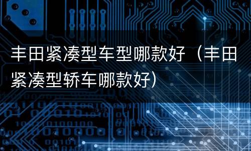 丰田紧凑型车型哪款好（丰田紧凑型轿车哪款好）
