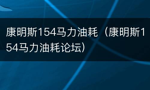 康明斯154马力油耗（康明斯154马力油耗论坛）