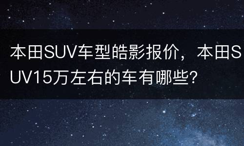 本田SUV车型皓影报价，本田SUV15万左右的车有哪些？