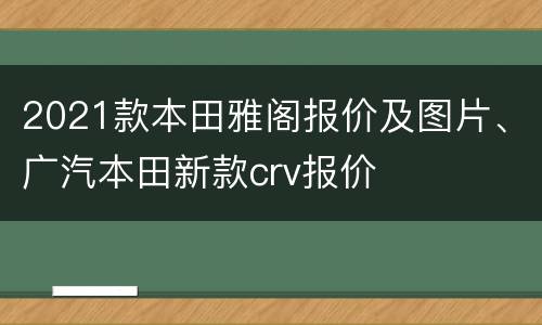2021款本田雅阁报价及图片、广汽本田新款crv报价