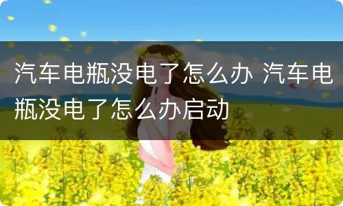 汽车电瓶没电了怎么办 汽车电瓶没电了怎么办启动