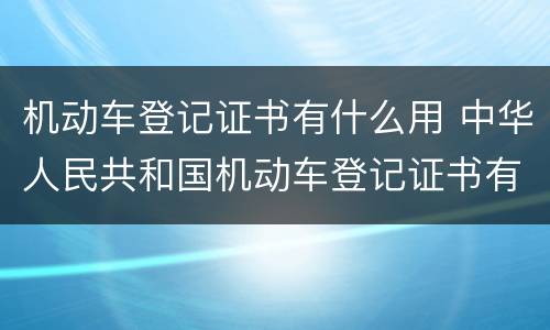 机动车登记证书有什么用 中华人民共和国机动车登记证书有什么用