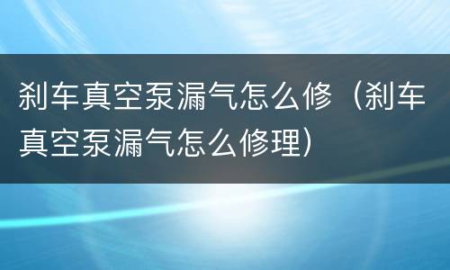 刹车真空泵漏气怎么修（刹车真空泵漏气怎么修理）