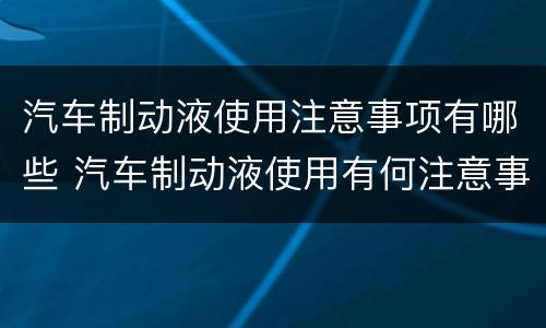 汽车制动液使用注意事项有哪些 汽车制动液使用有何注意事项