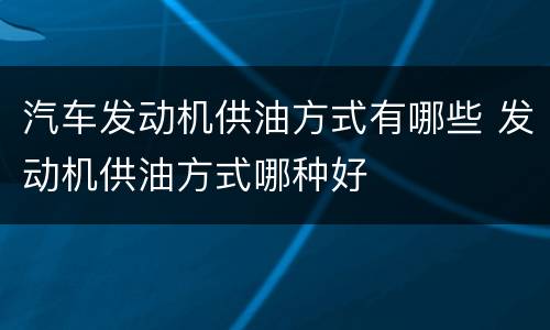 汽车发动机供油方式有哪些 发动机供油方式哪种好