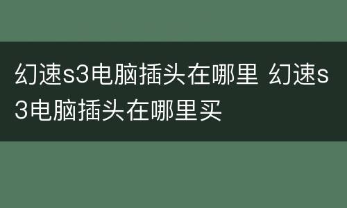 幻速s3电脑插头在哪里 幻速s3电脑插头在哪里买