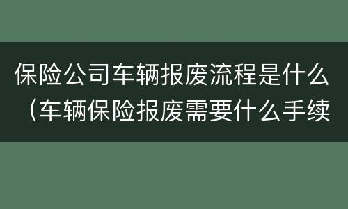 保险公司车辆报废流程是什么（车辆保险报废需要什么手续）