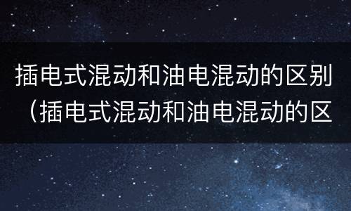 插电式混动和油电混动的区别（插电式混动和油电混动的区别bilibili）