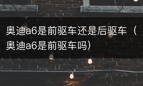 奥迪a6是前驱车还是后驱车（奥迪a6是前驱车吗）