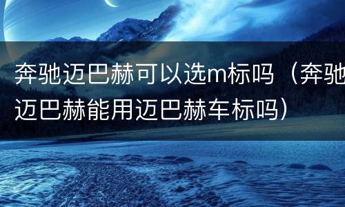奔驰迈巴赫可以选m标吗（奔驰迈巴赫能用迈巴赫车标吗）