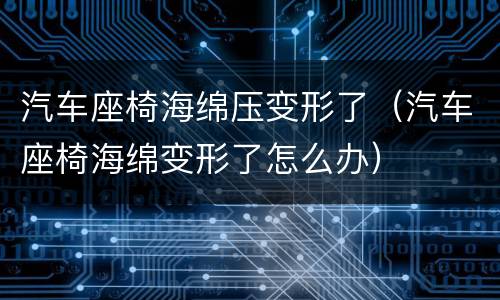 汽车座椅海绵压变形了（汽车座椅海绵变形了怎么办）
