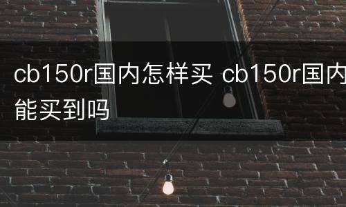cb150r国内怎样买 cb150r国内能买到吗