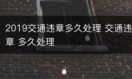 2019交通违章多久处理 交通违章 多久处理