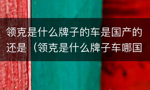 领克是什么牌子的车是国产的还是（领克是什么牌子车哪国产）