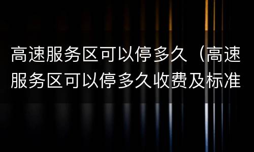 高速服务区可以停多久（高速服务区可以停多久收费及标准）