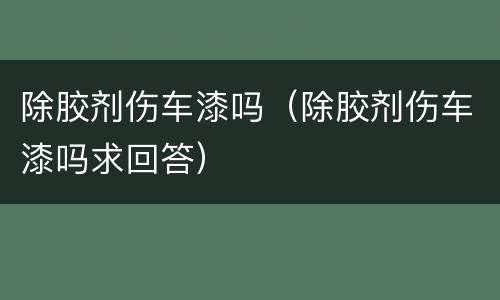 除胶剂伤车漆吗（除胶剂伤车漆吗求回答）