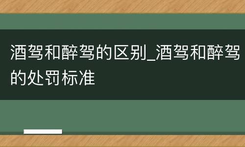 酒驾和醉驾的区别_酒驾和醉驾的处罚标准