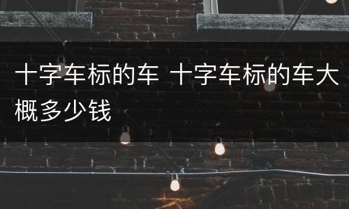 十字车标的车 十字车标的车大概多少钱