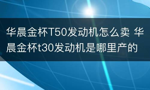 华晨金杯T50发动机怎么卖 华晨金杯t30发动机是哪里产的