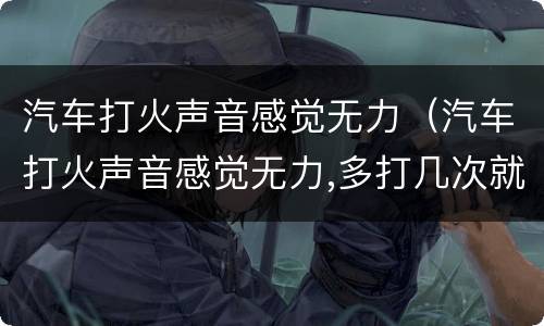 汽车打火声音感觉无力（汽车打火声音感觉无力,多打几次就打起火来了）