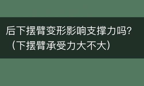 后下摆臂变形影响支撑力吗？（下摆臂承受力大不大）