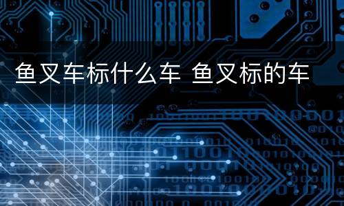 鱼叉车标什么车 鱼叉标的车