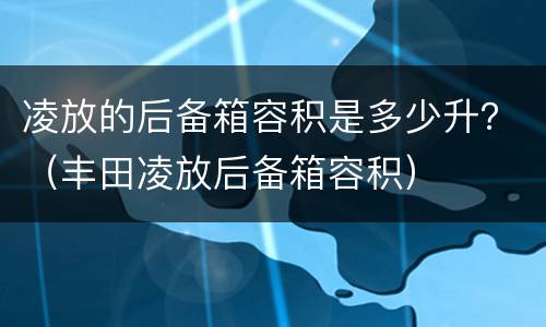 凌放的后备箱容积是多少升？（丰田凌放后备箱容积）