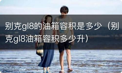 别克gl8的油箱容积是多少（别克gl8油箱容积多少升）